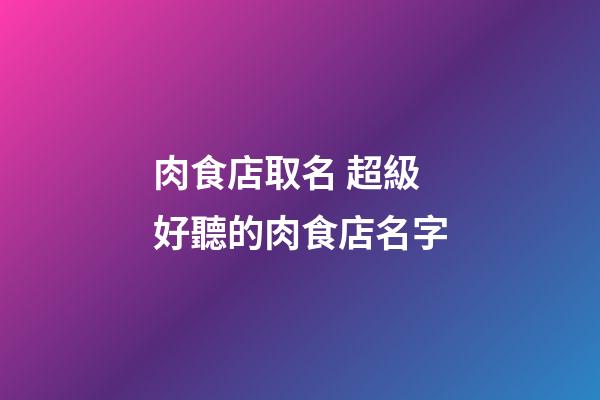 肉食店取名 超級好聽的肉食店名字-第1張-店鋪起名-玄機派